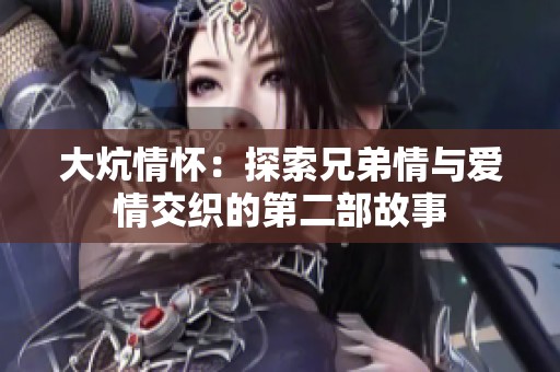 大炕情怀：探索兄弟情与爱情交织的第二部故事