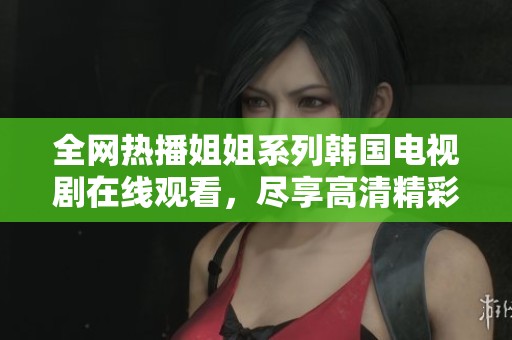 全网热播姐姐系列韩国电视剧在线观看，尽享高清精彩剧情