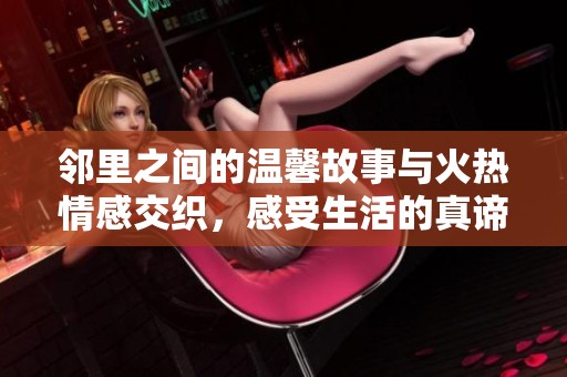 邻里之间的温馨故事与火热情感交织，感受生活的真谛