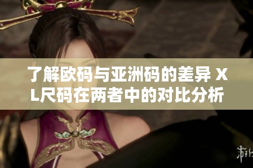 了解欧码与亚洲码的差异 XL尺码在两者中的对比分析