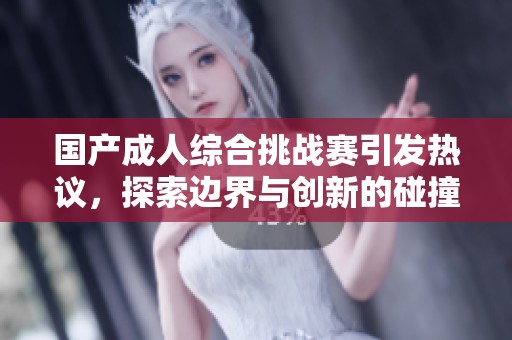 国产成人综合挑战赛引发热议，探索边界与创新的碰撞