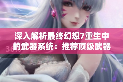 深入解析最终幻想7重生中的武器系统：推荐顶级武器和实战策略指南