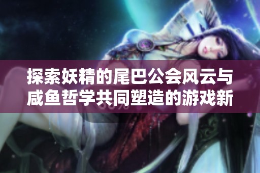 探索妖精的尾巴公会风云与咸鱼哲学共同塑造的游戏新生态魅力