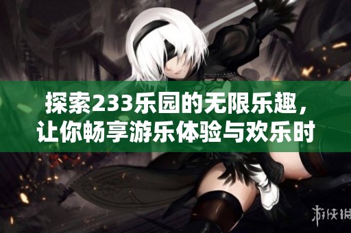 探索233乐园的无限乐趣，让你畅享游乐体验与欢乐时光