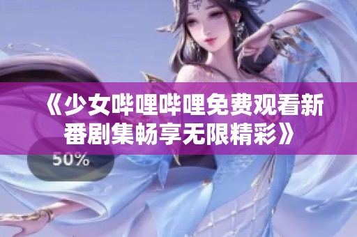 《少女哔哩哔哩免费观看新番剧集畅享无限精彩》
