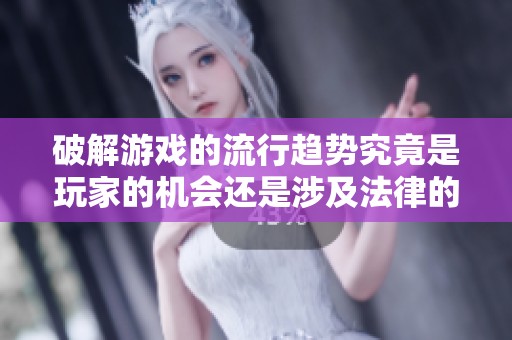 破解游戏的流行趋势究竟是玩家的机会还是涉及法律的危险边界