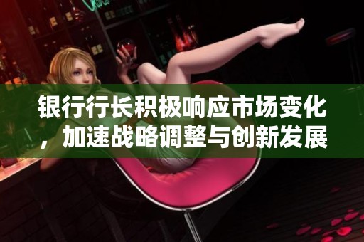 银行行长积极响应市场变化，加速战略调整与创新发展