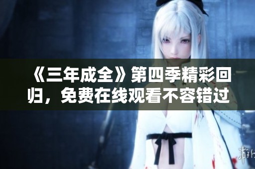 《三年成全》第四季精彩回归，免费在线观看不容错过
