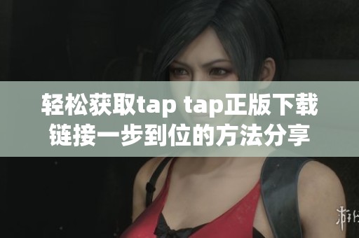 轻松获取tap tap正版下载链接一步到位的方法分享