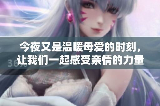 今夜又是温暖母爱的时刻，让我们一起感受亲情的力量