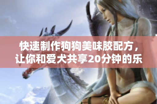 快速制作狗狗美味胶配方，让你和爱犬共享20分钟的乐趣