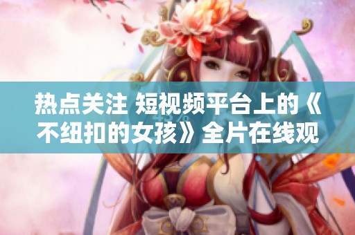 热点关注 短视频平台上的《不纽扣的女孩》全片在线观看方法与资讯分享