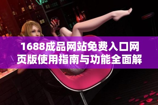 1688成品网站免费入口网页版使用指南与功能全面解析