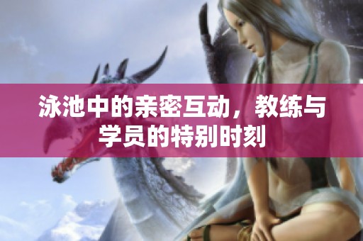 泳池中的亲密互动，教练与学员的特别时刻