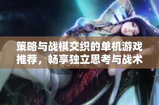 策略与战棋交织的单机游戏推荐，畅享独立思考与战术对决的乐趣