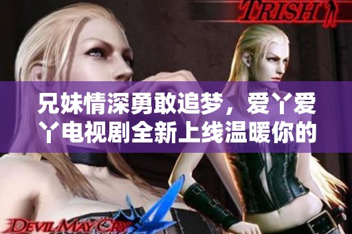 兄妹情深勇敢追梦，爱丫爱丫电视剧全新上线温暖你的心