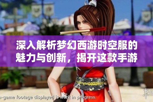 深入解析梦幻西游时空服的魅力与创新，揭开这款手游全新境界的神秘面纱