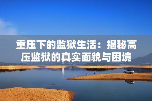 重压下的监狱生活：揭秘高压监狱的真实面貌与困境