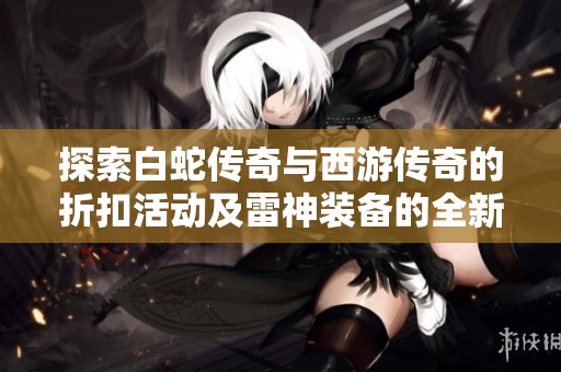 探索白蛇传奇与西游传奇的折扣活动及雷神装备的全新效果解析