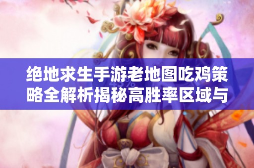 绝地求生手游老地图吃鸡策略全解析揭秘高胜率区域与最佳战术布局技巧