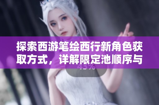 探索西游笔绘西行新角色获取方式，详解限定池顺序与获奖攻略