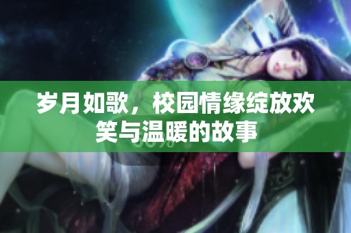 岁月如歌，校园情缘绽放欢笑与温暖的故事