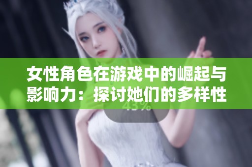 女性角色在游戏中的崛起与影响力：探讨她们的多样性与代表性
