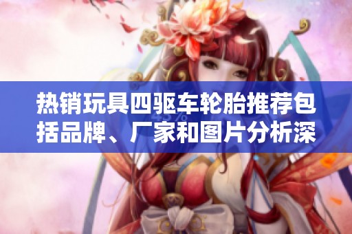 热销玩具四驱车轮胎推荐包括品牌、厂家和图片分析深度探讨