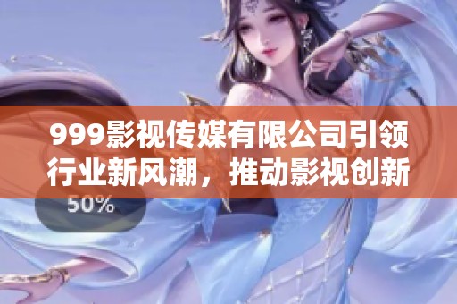 999影视传媒有限公司引领行业新风潮，推动影视创新与发展