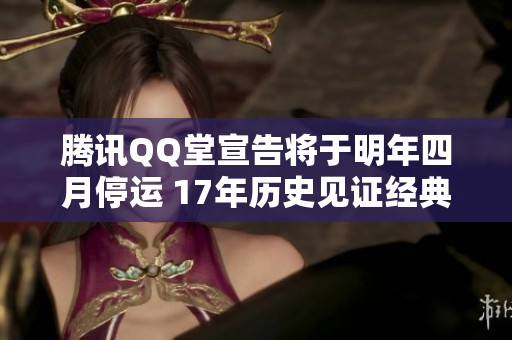 腾讯QQ堂宣告将于明年四月停运 17年历史见证经典社交游戏的终结