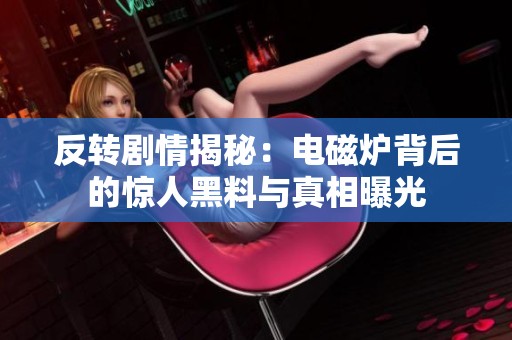 反转剧情揭秘：电磁炉背后的惊人黑料与真相曝光