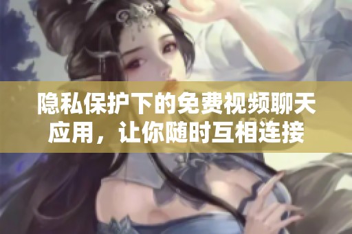 隐私保护下的免费视频聊天应用，让你随时互相连接