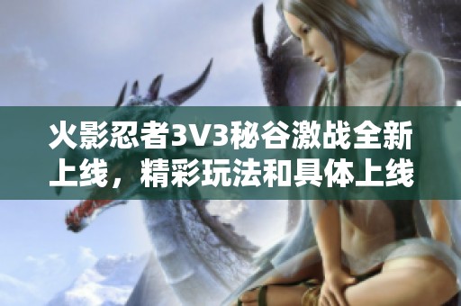 火影忍者3V3秘谷激战全新上线，精彩玩法和具体上线时间一一揭晓