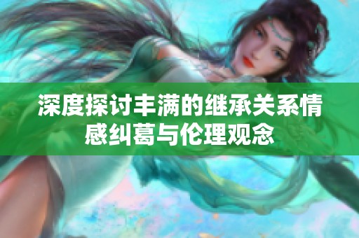 深度探讨丰满的继承关系情感纠葛与伦理观念