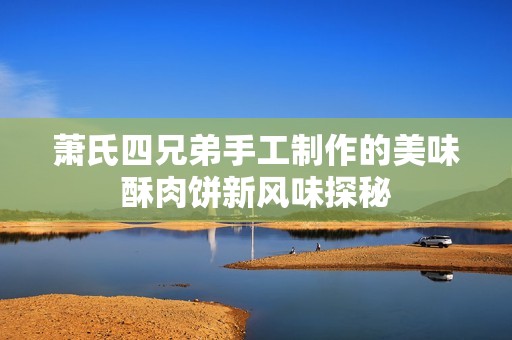 萧氏四兄弟手工制作的美味酥肉饼新风味探秘