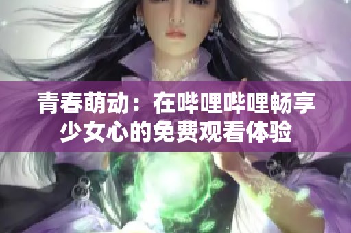青春萌动：在哔哩哔哩畅享少女心的免费观看体验