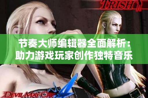 节奏大师编辑器全面解析：助力游戏玩家创作独特音乐作品的强大工具