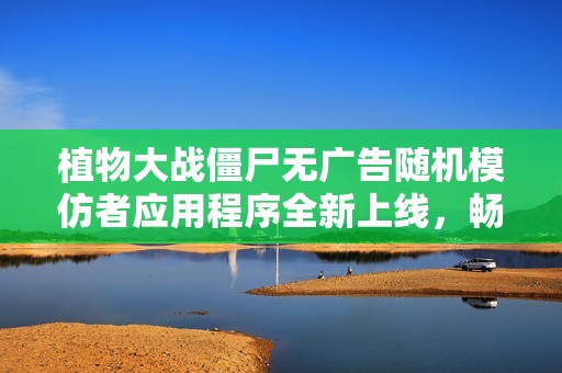 植物大战僵尸无广告随机模仿者应用程序全新上线，畅享极致游戏体验！