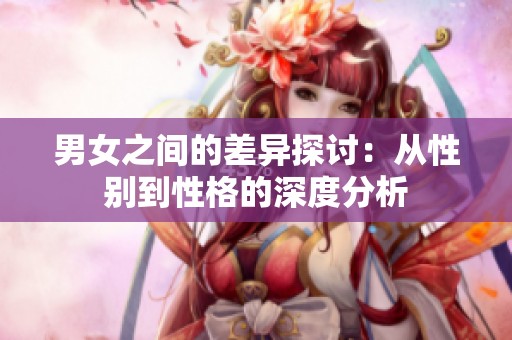 男女之间的差异探讨：从性别到性格的深度分析