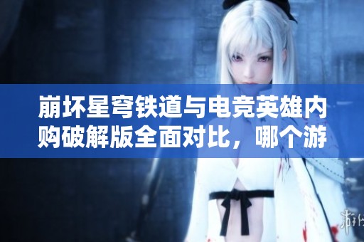 崩坏星穹铁道与电竞英雄内购破解版全面对比，哪个游戏更值得下载体验
