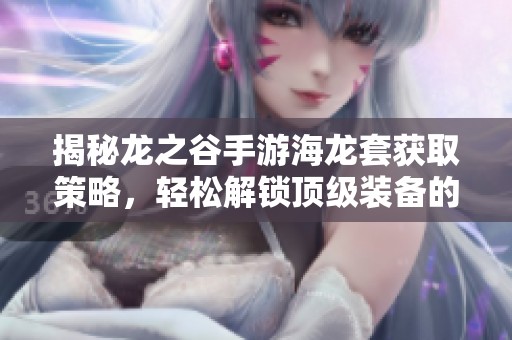 揭秘龙之谷手游海龙套获取策略，轻松解锁顶级装备的秘密与技巧分享