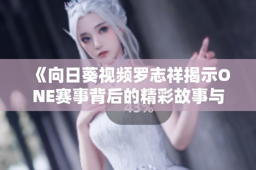 《向日葵视频罗志祥揭示ONE赛事背后的精彩故事与热情》