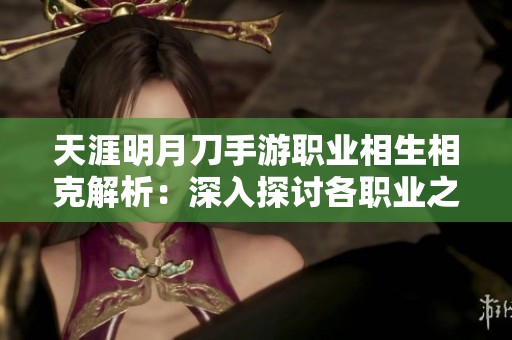 天涯明月刀手游职业相生相克解析：深入探讨各职业之间的克制与对策