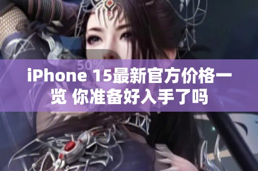 iPhone 15最新官方价格一览 你准备好入手了吗