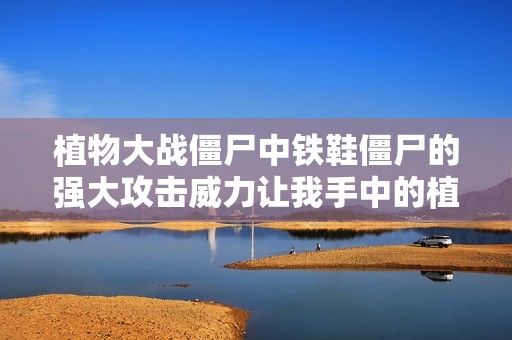 植物大战僵尸中铁鞋僵尸的强大攻击威力让我手中的植物无处可逃