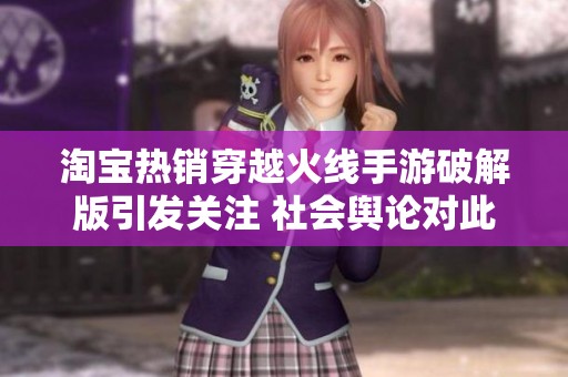 淘宝热销穿越火线手游破解版引发关注 社会舆论对此现象的深度解读