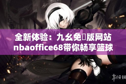 全新体验：九幺免費版网站nbaoffice68带你畅享篮球赛事