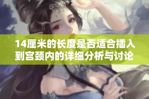 14厘米的长度是否适合插入到宫颈内的详细分析与讨论
