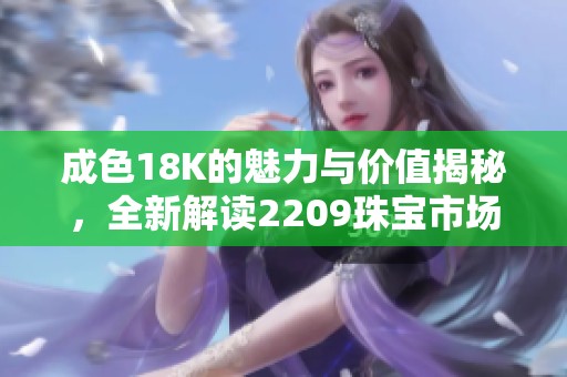 成色18K的魅力与价值揭秘，全新解读2209珠宝市场趋势