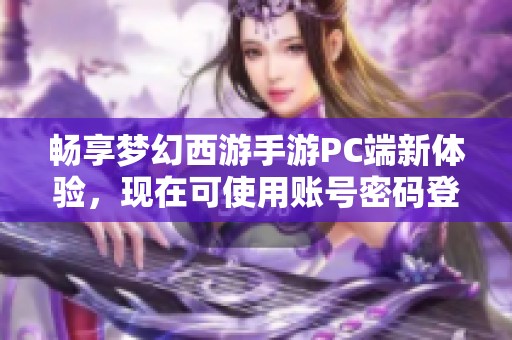 畅享梦幻西游手游PC端新体验，现在可使用账号密码登录，让游戏更便捷更畅快